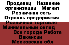 Продавец › Название организации ­ Магнит, Розничная сеть › Отрасль предприятия ­ Розничная торговля › Минимальный оклад ­ 25 000 - Все города Работа » Вакансии   . Московская обл.,Железнодорожный г.